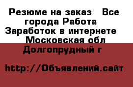 Резюме на заказ - Все города Работа » Заработок в интернете   . Московская обл.,Долгопрудный г.